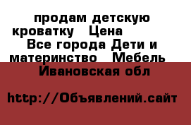 продам детскую кроватку › Цена ­ 3 500 - Все города Дети и материнство » Мебель   . Ивановская обл.